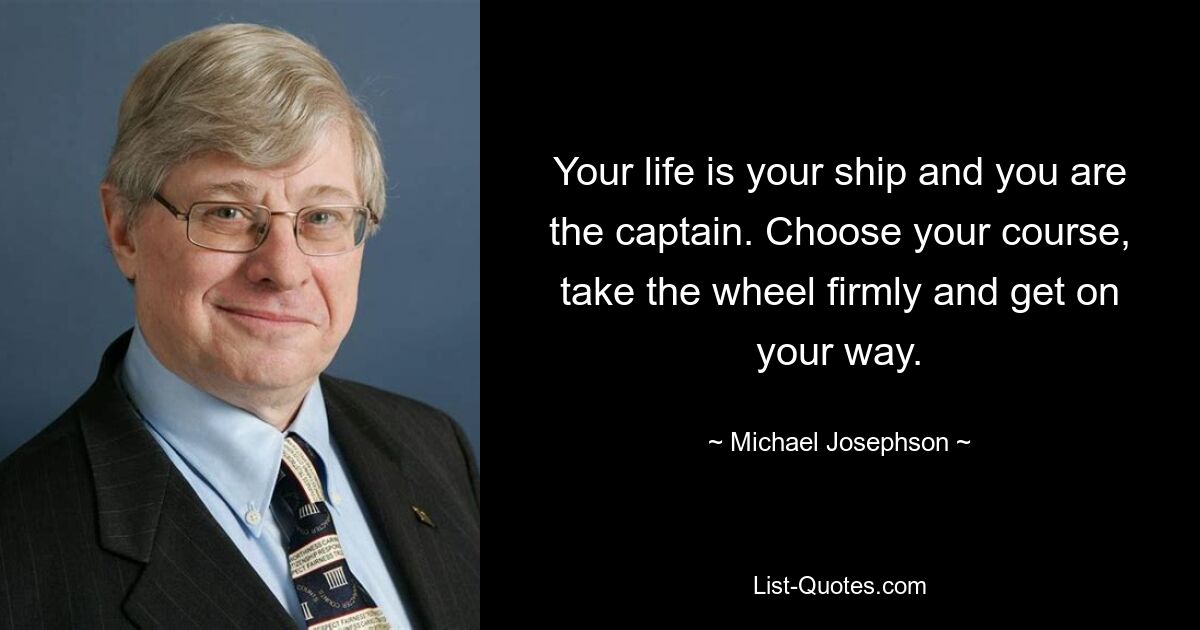 Your life is your ship and you are the captain. Choose your course, take the wheel firmly and get on your way. — © Michael Josephson