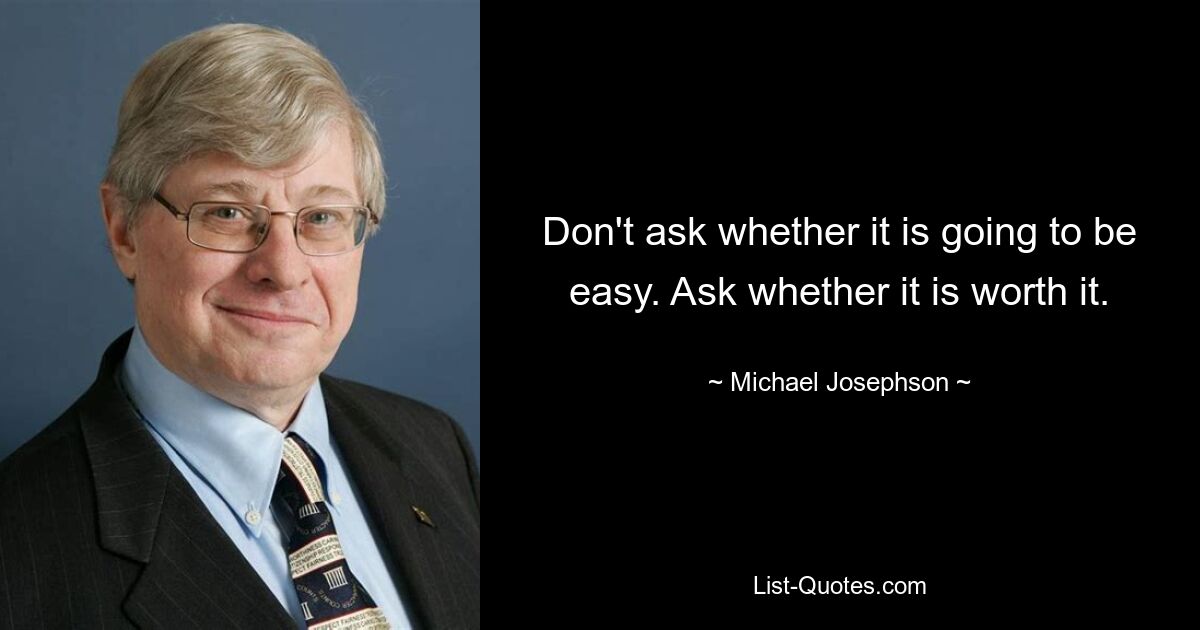 Don't ask whether it is going to be easy. Ask whether it is worth it. — © Michael Josephson