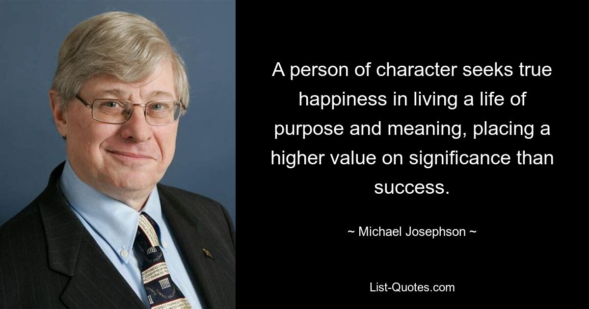 A person of character seeks true happiness in living a life of purpose and meaning, placing a higher value on significance than success. — © Michael Josephson