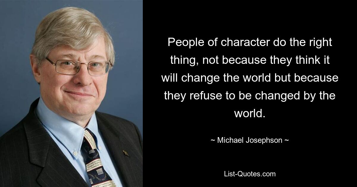 People of character do the right thing, not because they think it will change the world but because they refuse to be changed by the world. — © Michael Josephson