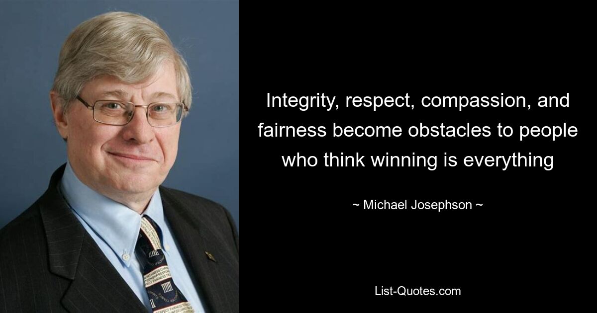 Integrity, respect, compassion, and fairness become obstacles to people who think winning is everything — © Michael Josephson