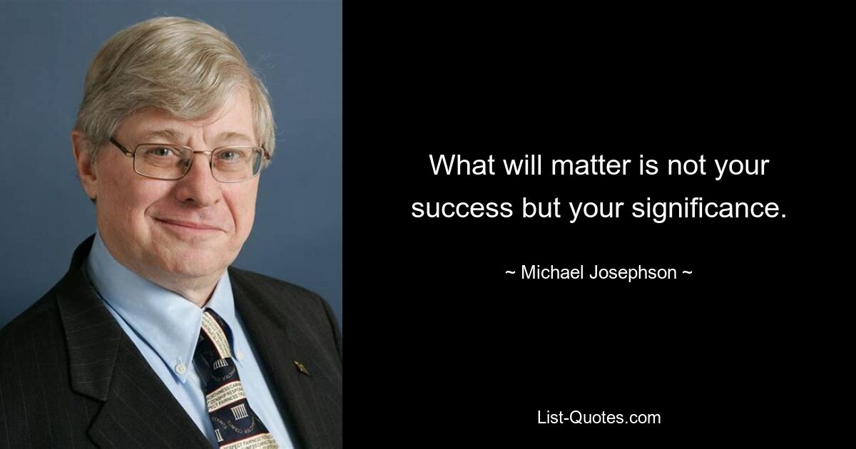 What will matter is not your success but your significance. — © Michael Josephson