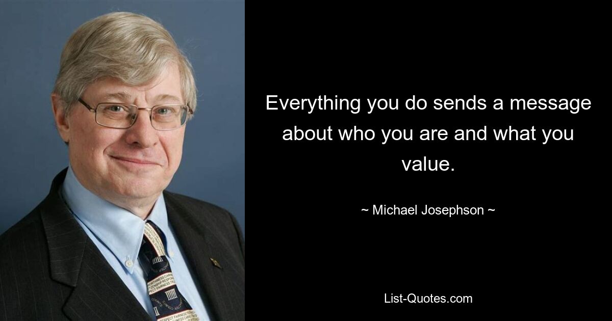 Everything you do sends a message about who you are and what you value. — © Michael Josephson