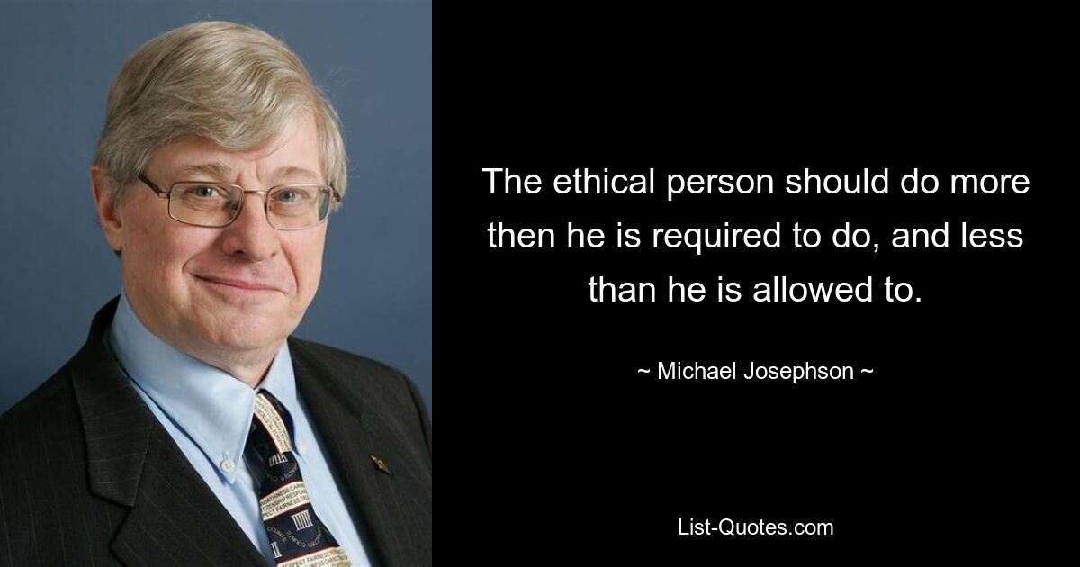 The ethical person should do more then he is required to do, and less than he is allowed to. — © Michael Josephson