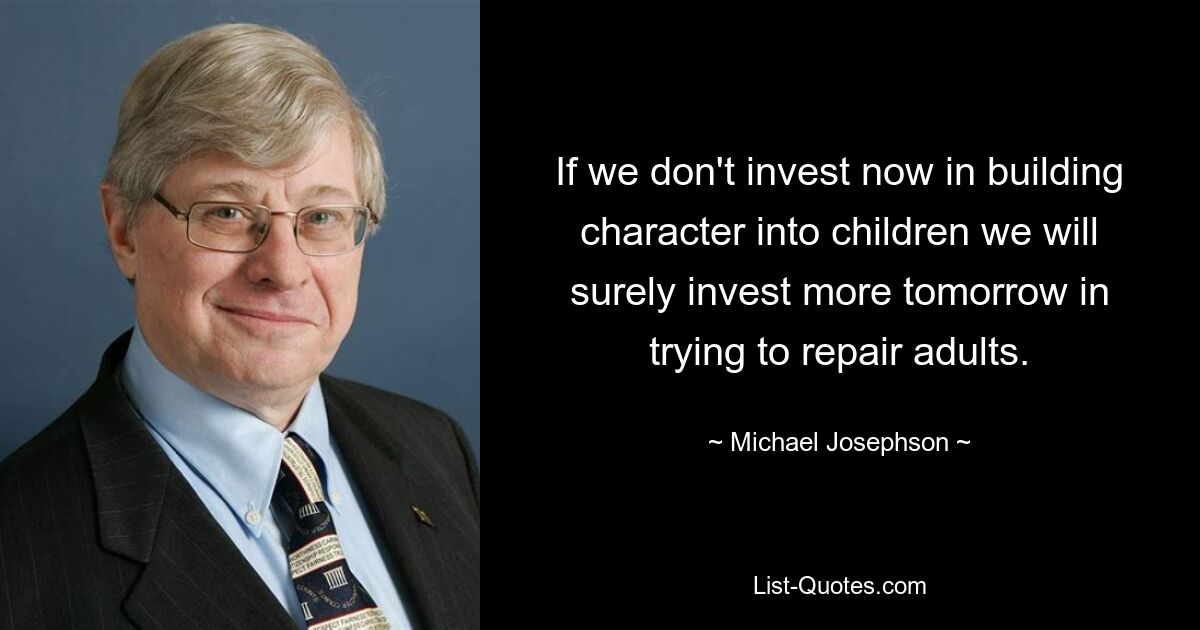 If we don't invest now in building character into children we will surely invest more tomorrow in trying to repair adults. — © Michael Josephson