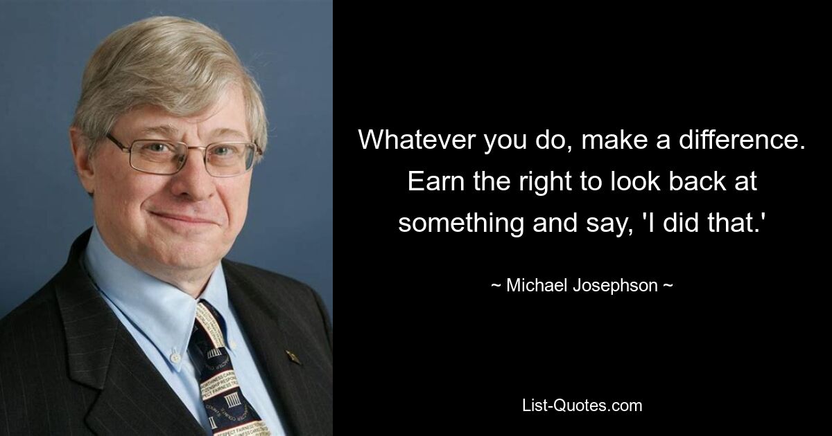 Whatever you do, make a difference. Earn the right to look back at something and say, 'I did that.' — © Michael Josephson