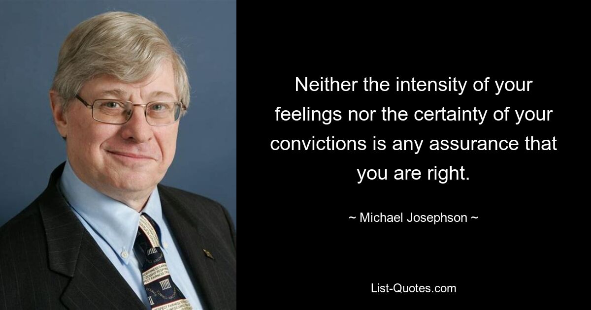 Neither the intensity of your feelings nor the certainty of your convictions is any assurance that you are right. — © Michael Josephson