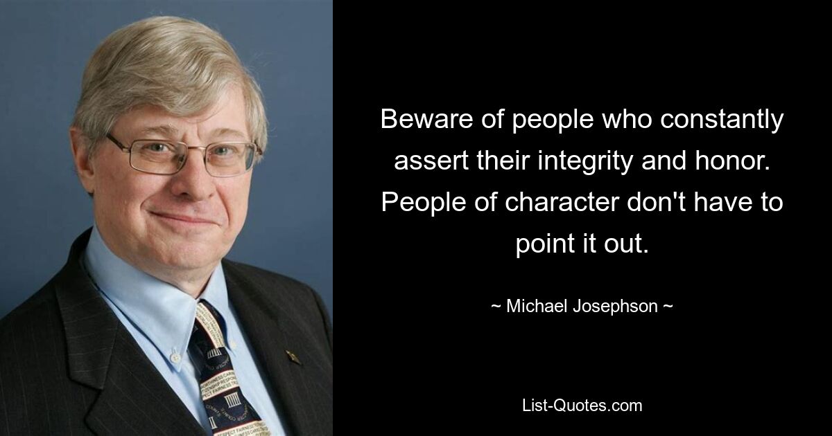 Beware of people who constantly assert their integrity and honor. People of character don't have to point it out. — © Michael Josephson