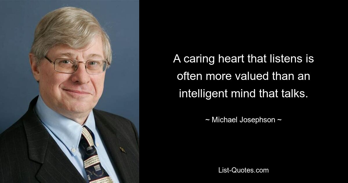 A caring heart that listens is often more valued than an intelligent mind that talks. — © Michael Josephson