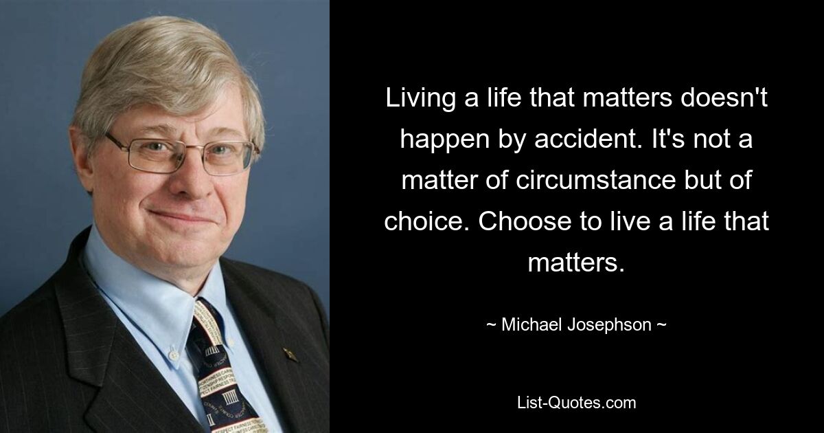 Living a life that matters doesn't happen by accident. It's not a matter of circumstance but of choice. Choose to live a life that matters. — © Michael Josephson