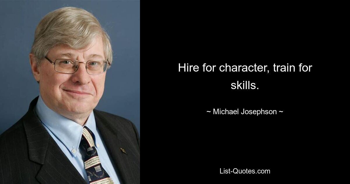 Hire for character, train for skills. — © Michael Josephson