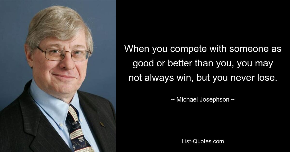 Когда вы соревнуетесь с кем-то, кто так же хорош или лучше вас, вы не всегда можете победить, но вы никогда не проиграете. — © Майкл Джозефсон 