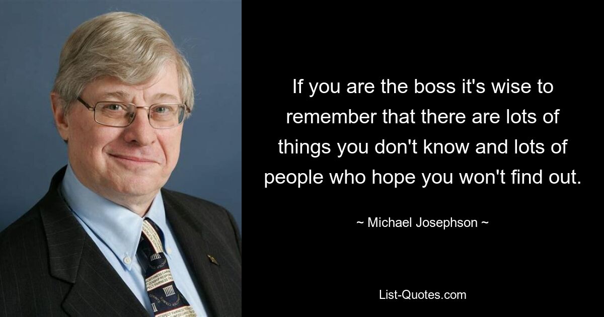 Если вы начальник, разумно помнить, что есть много вещей, которых вы не знаете, и множество людей, которые надеются, что вы этого не узнаете. — © Майкл Джозефсон 