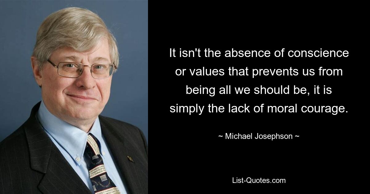 It isn't the absence of conscience or values that prevents us from being all we should be, it is simply the lack of moral courage. — © Michael Josephson