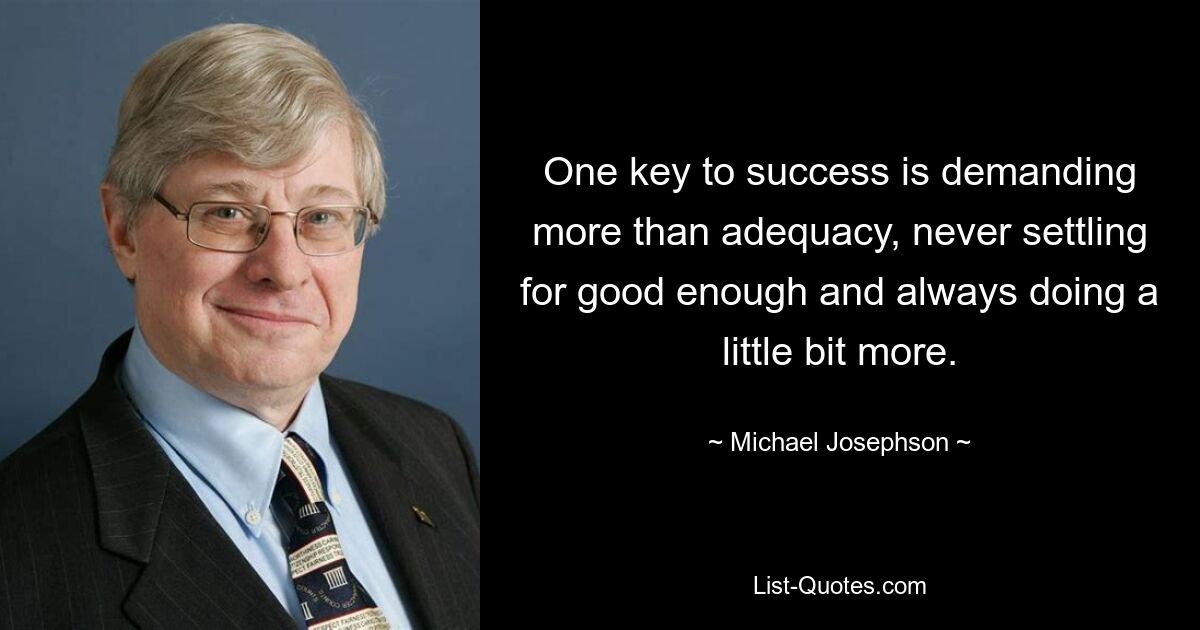 One key to success is demanding more than adequacy, never settling for good enough and always doing a little bit more. — © Michael Josephson