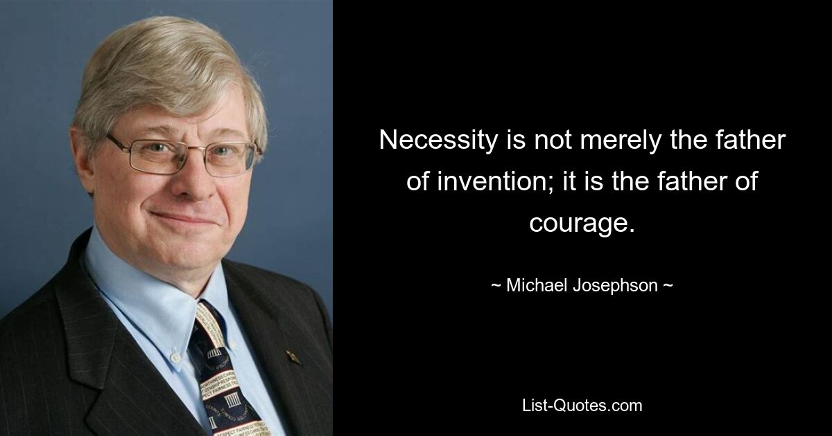 Necessity is not merely the father of invention; it is the father of courage. — © Michael Josephson