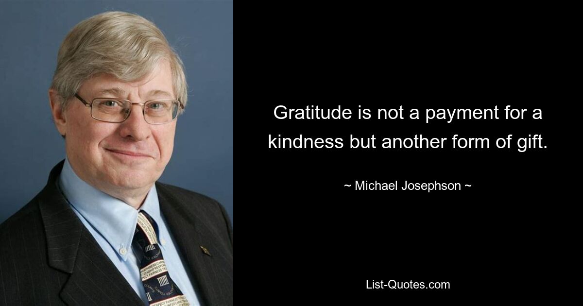 Gratitude is not a payment for a kindness but another form of gift. — © Michael Josephson