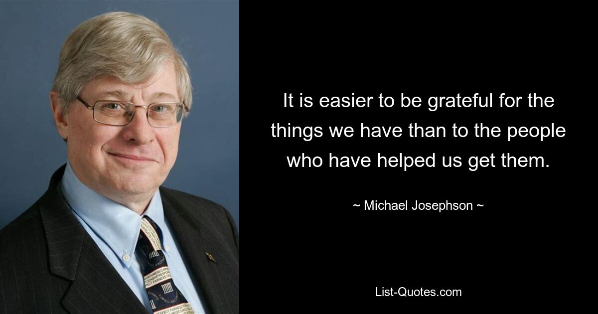 It is easier to be grateful for the things we have than to the people who have helped us get them. — © Michael Josephson