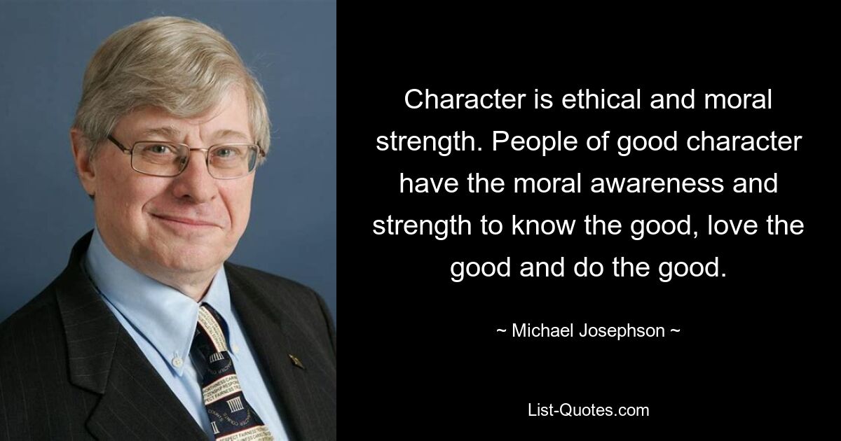 Character is ethical and moral strength. People of good character have the moral awareness and strength to know the good, love the good and do the good. — © Michael Josephson