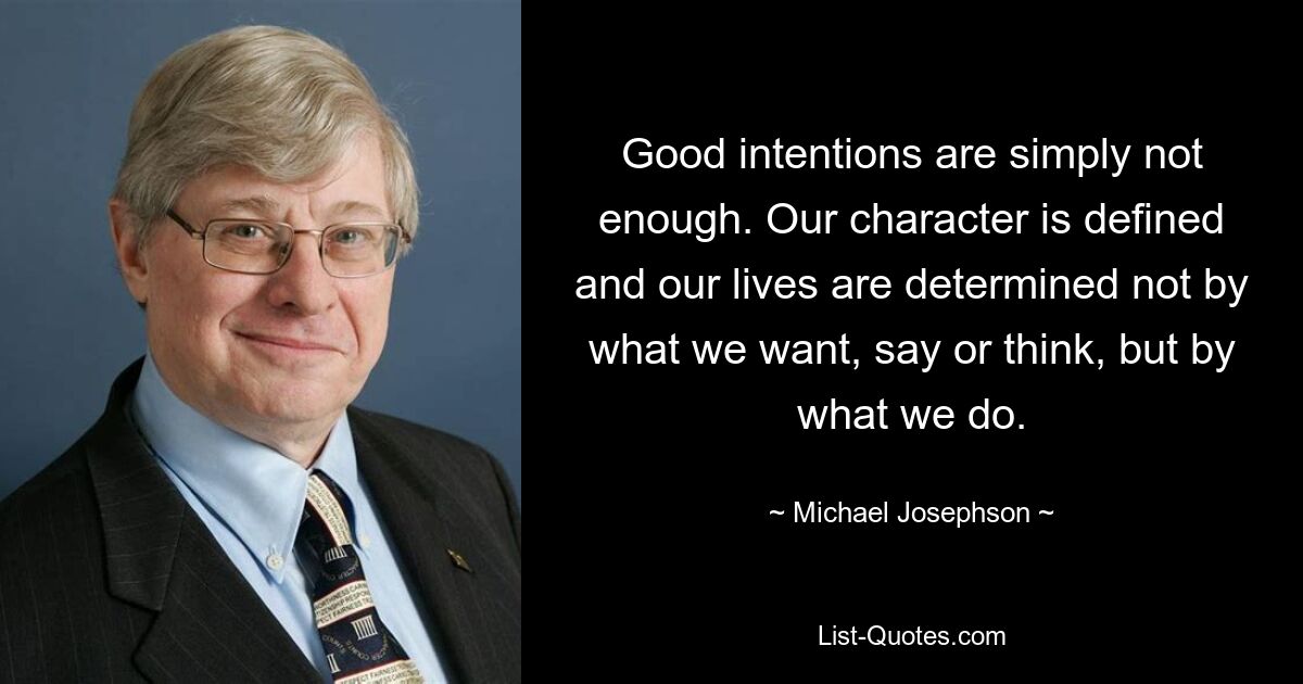 Good intentions are simply not enough. Our character is defined and our lives are determined not by what we want, say or think, but by what we do. — © Michael Josephson