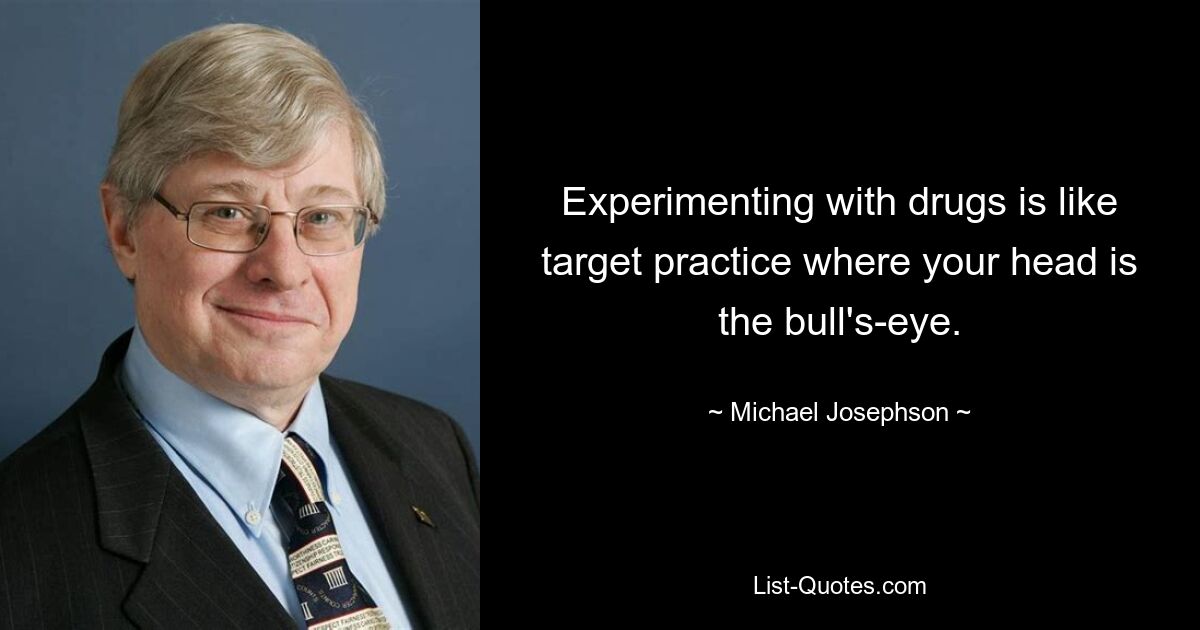 Experimenting with drugs is like target practice where your head is the bull's-eye. — © Michael Josephson