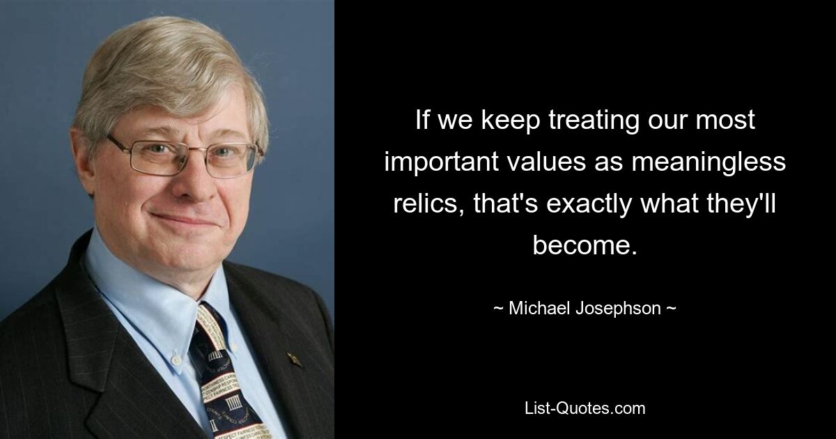 If we keep treating our most important values as meaningless relics, that's exactly what they'll become. — © Michael Josephson