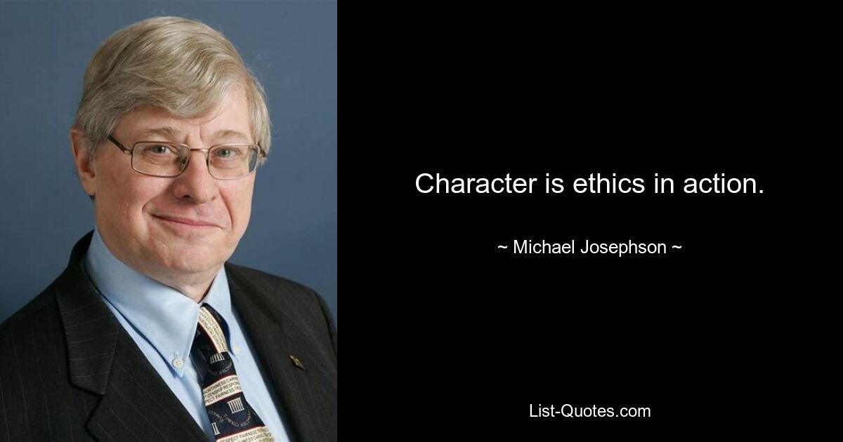 Character is ethics in action. — © Michael Josephson