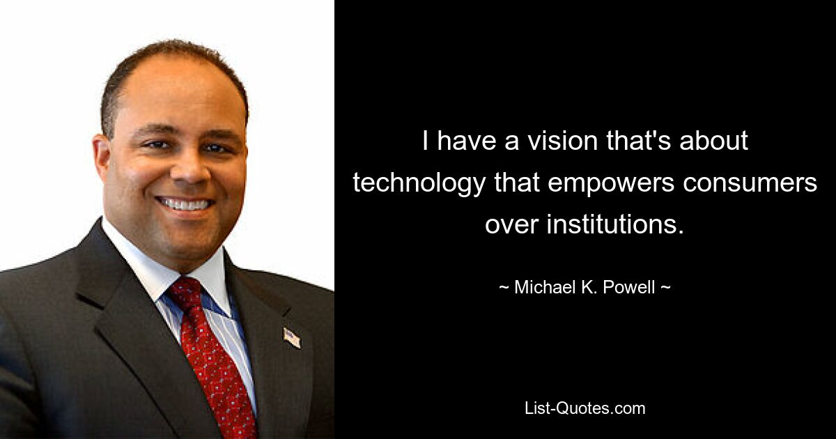 I have a vision that's about technology that empowers consumers over institutions. — © Michael K. Powell