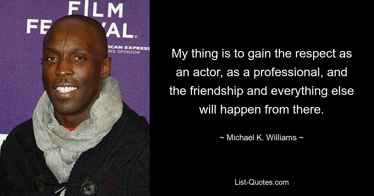 My thing is to gain the respect as an actor, as a professional, and the friendship and everything else will happen from there. — © Michael K. Williams