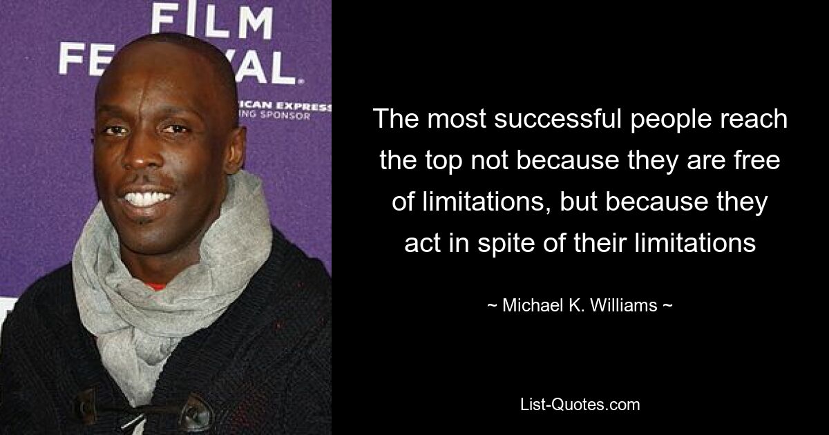 The most successful people reach the top not because they are free of limitations, but because they act in spite of their limitations — © Michael K. Williams