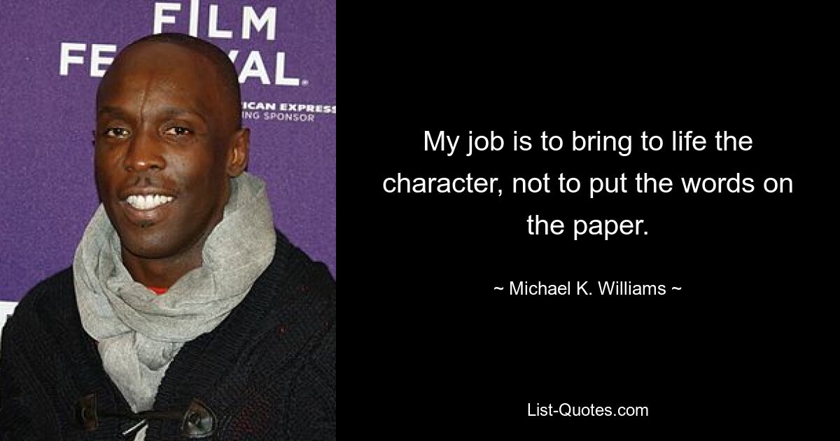 My job is to bring to life the character, not to put the words on the paper. — © Michael K. Williams