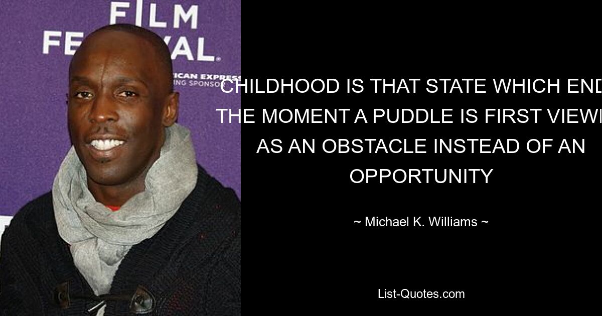 CHILDHOOD IS THAT STATE WHICH ENDS THE MOMENT A PUDDLE IS FIRST VIEWED AS AN OBSTACLE INSTEAD OF AN OPPORTUNITY — © Michael K. Williams