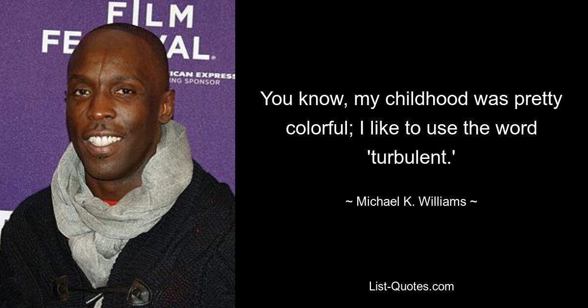 You know, my childhood was pretty colorful; I like to use the word 'turbulent.' — © Michael K. Williams