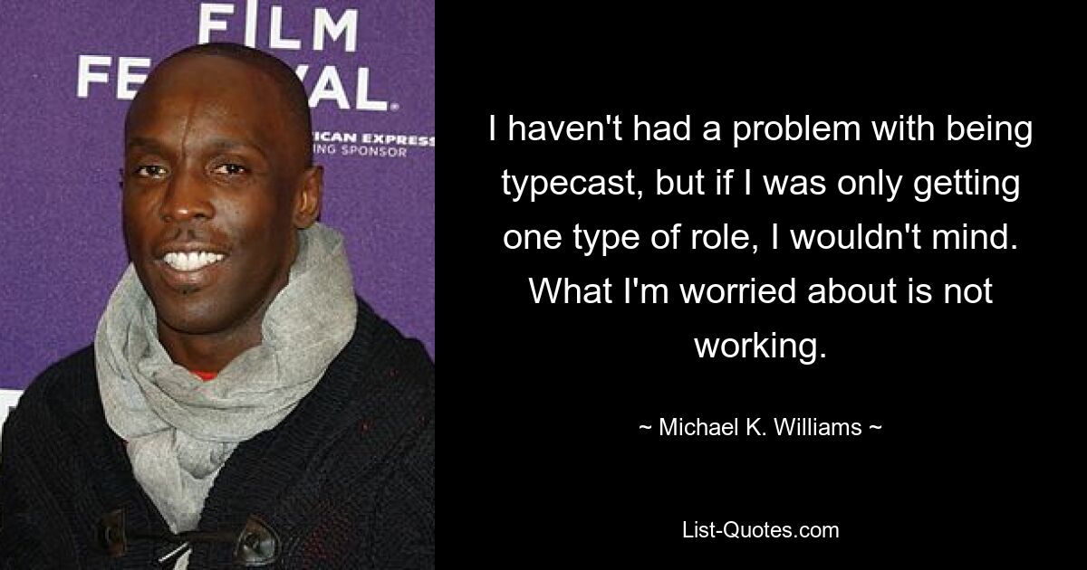 I haven't had a problem with being typecast, but if I was only getting one type of role, I wouldn't mind. What I'm worried about is not working. — © Michael K. Williams