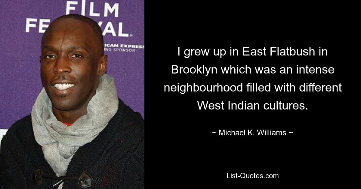 I grew up in East Flatbush in Brooklyn which was an intense neighbourhood filled with different West Indian cultures. — © Michael K. Williams