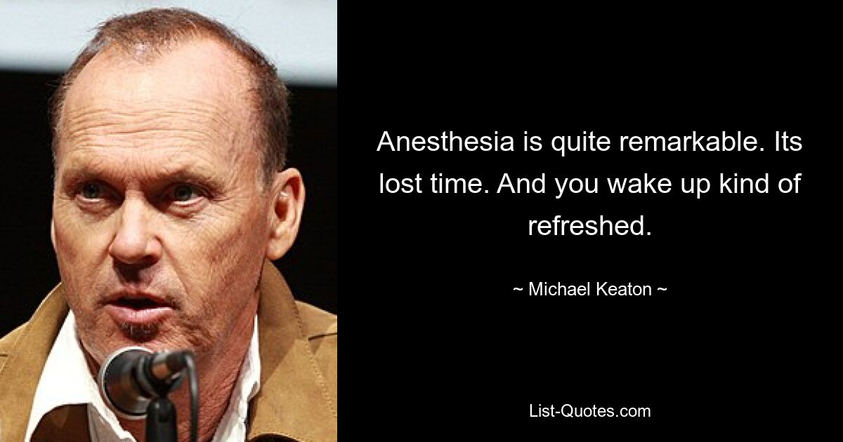 Anesthesia is quite remarkable. Its lost time. And you wake up kind of refreshed. — © Michael Keaton