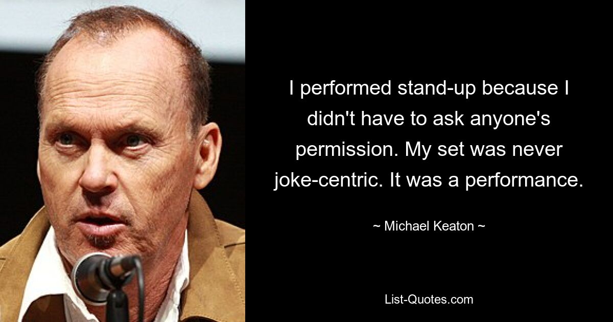 I performed stand-up because I didn't have to ask anyone's permission. My set was never joke-centric. It was a performance. — © Michael Keaton