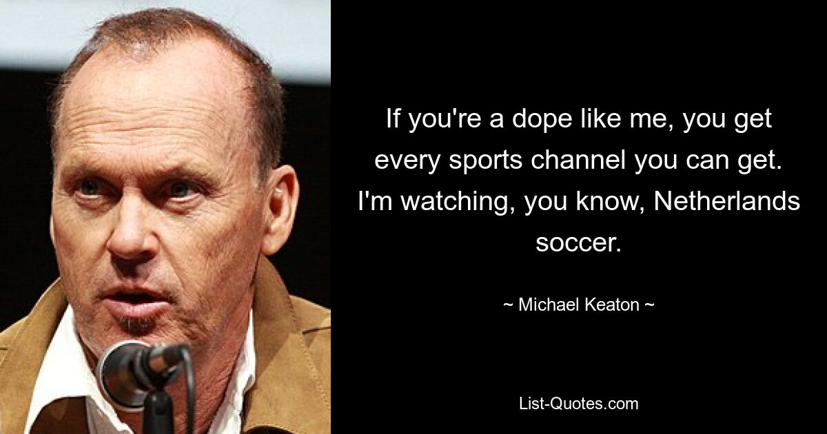 If you're a dope like me, you get every sports channel you can get. I'm watching, you know, Netherlands soccer. — © Michael Keaton