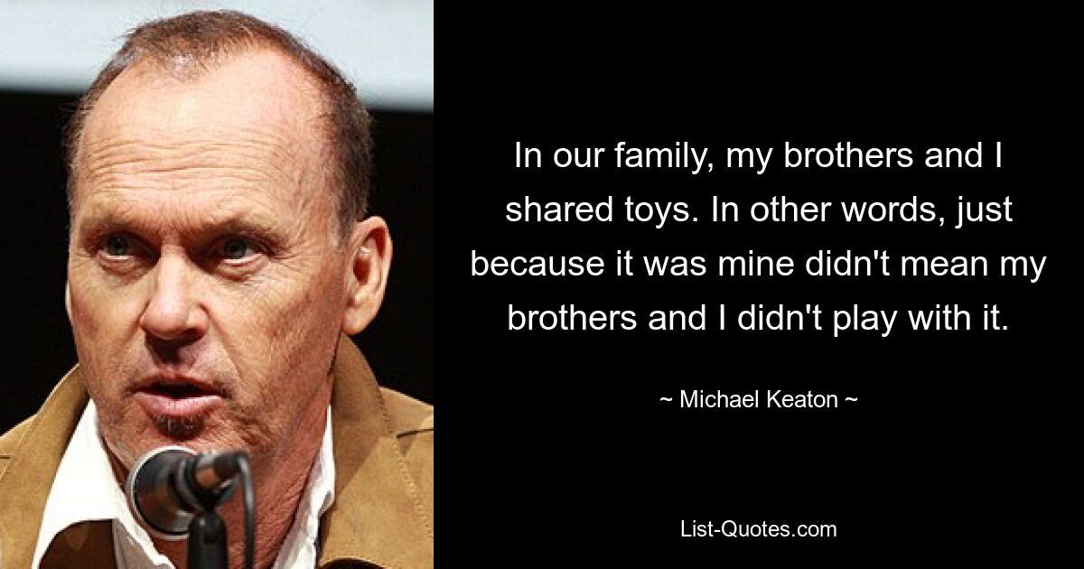 In our family, my brothers and I shared toys. In other words, just because it was mine didn't mean my brothers and I didn't play with it. — © Michael Keaton