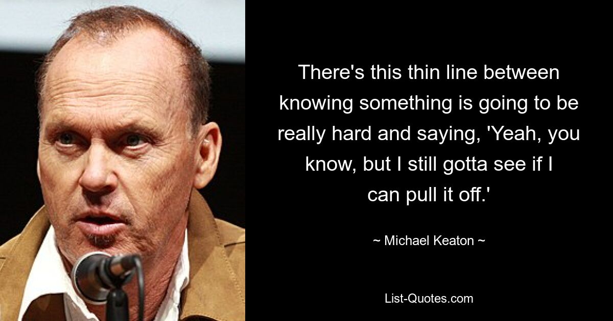 There's this thin line between knowing something is going to be really hard and saying, 'Yeah, you know, but I still gotta see if I can pull it off.' — © Michael Keaton