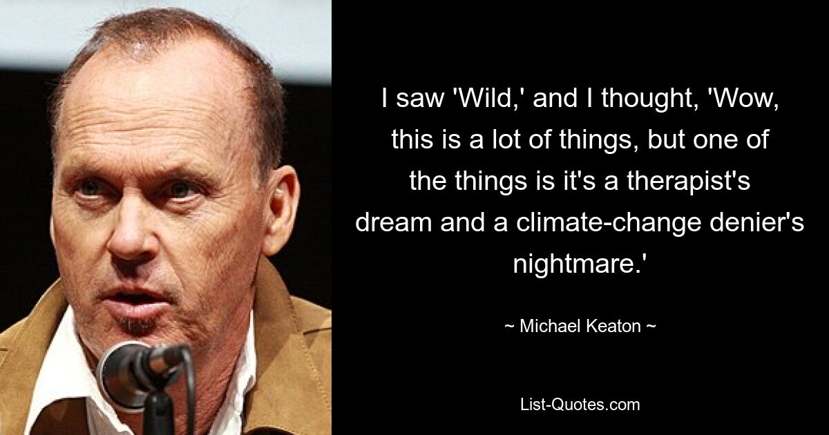 I saw 'Wild,' and I thought, 'Wow, this is a lot of things, but one of the things is it's a therapist's dream and a climate-change denier's nightmare.' — © Michael Keaton