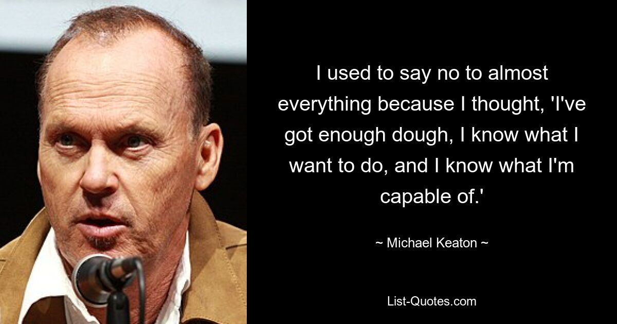 I used to say no to almost everything because I thought, 'I've got enough dough, I know what I want to do, and I know what I'm capable of.' — © Michael Keaton