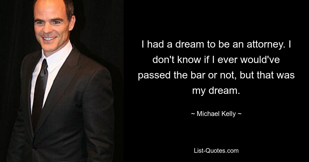 I had a dream to be an attorney. I don't know if I ever would've passed the bar or not, but that was my dream. — © Michael Kelly