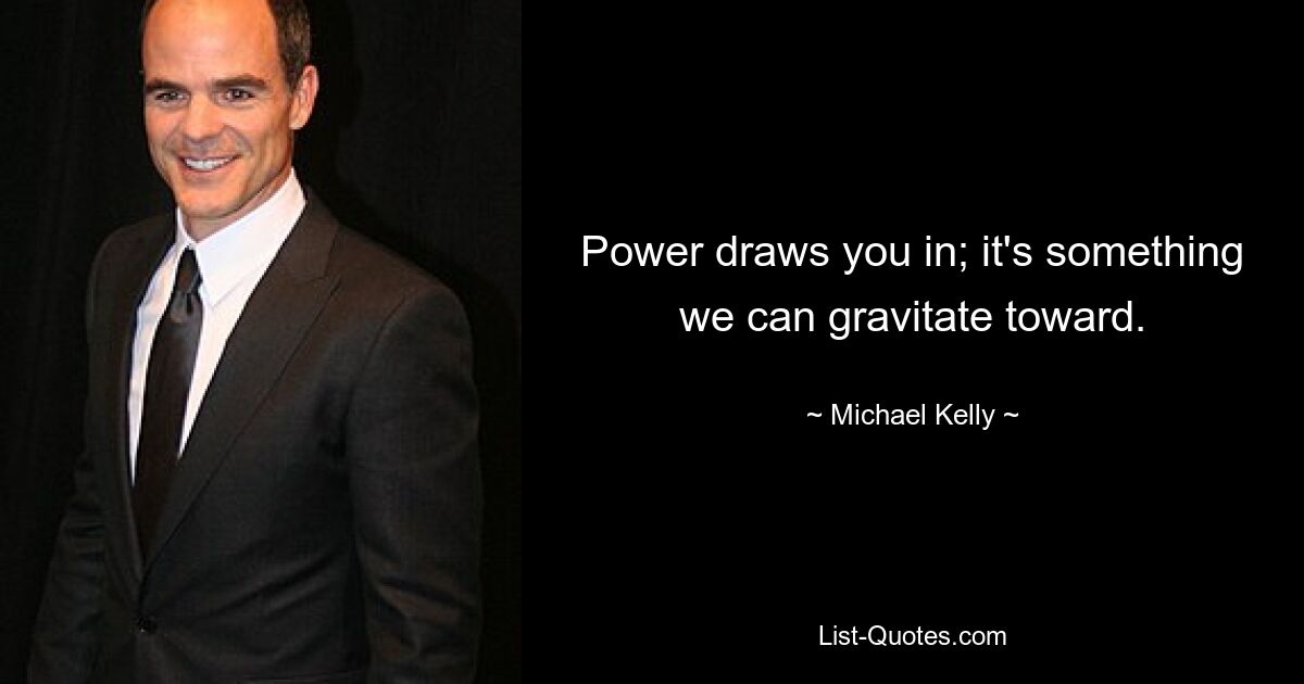 Power draws you in; it's something we can gravitate toward. — © Michael Kelly