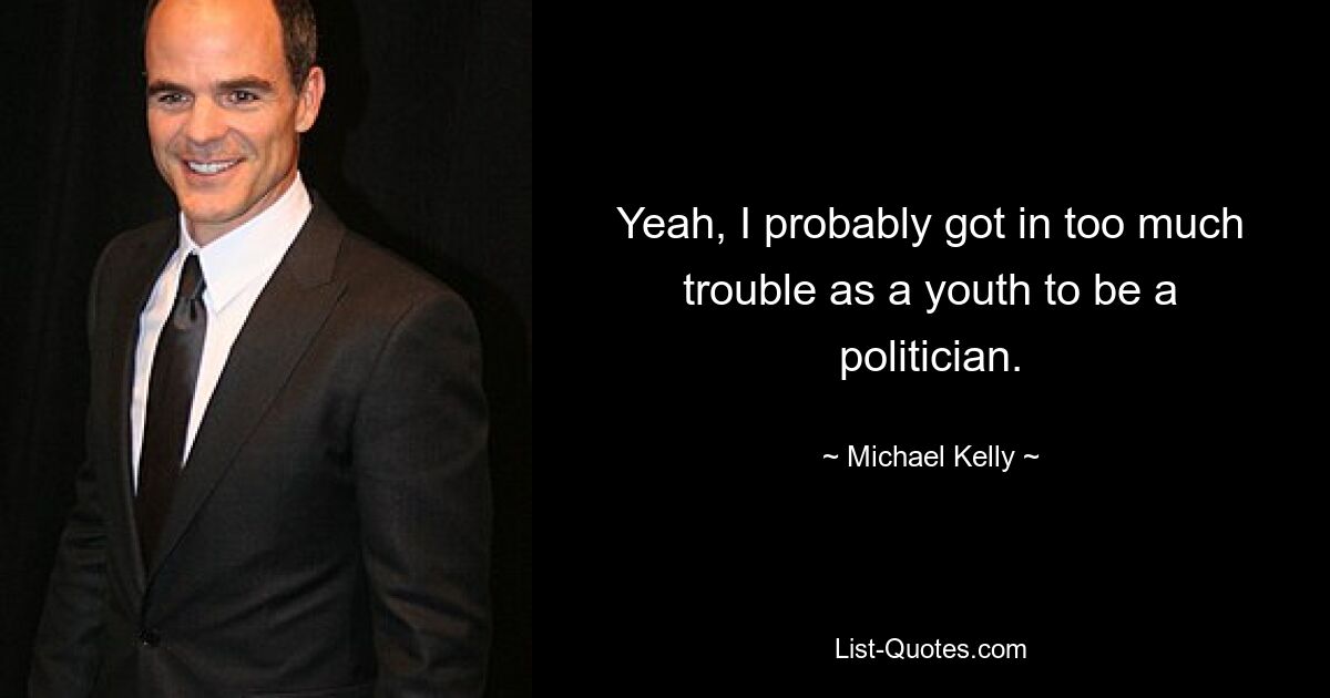 Yeah, I probably got in too much trouble as a youth to be a politician. — © Michael Kelly