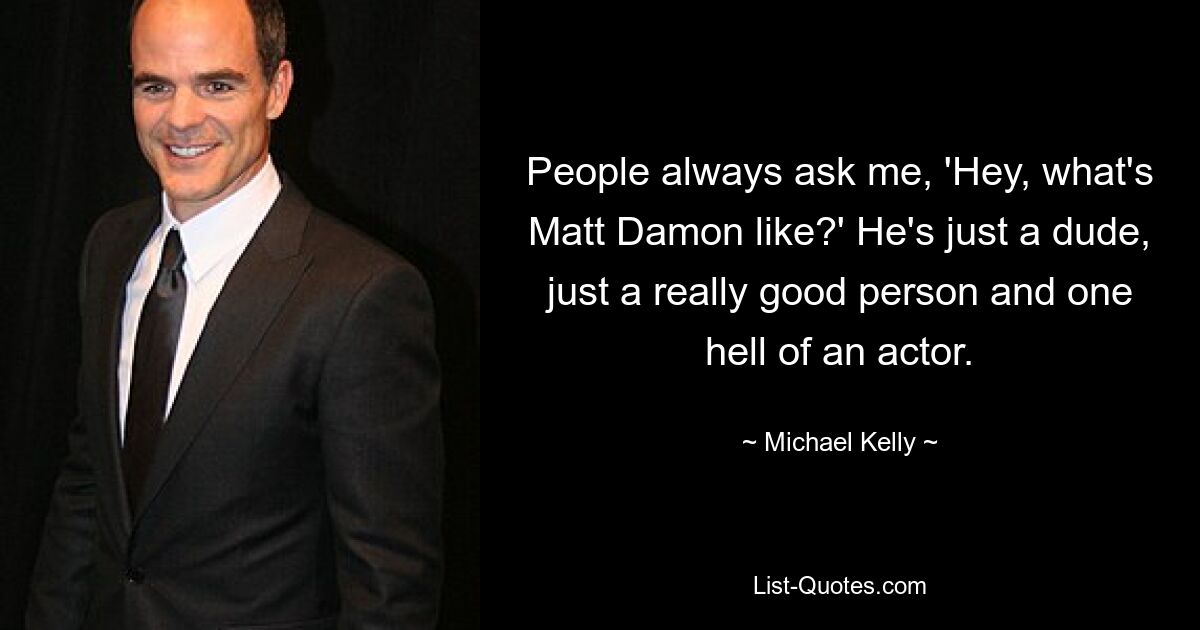 People always ask me, 'Hey, what's Matt Damon like?' He's just a dude, just a really good person and one hell of an actor. — © Michael Kelly