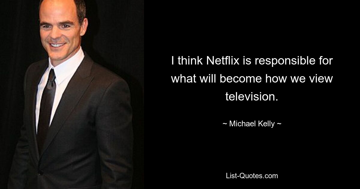 I think Netflix is responsible for what will become how we view television. — © Michael Kelly