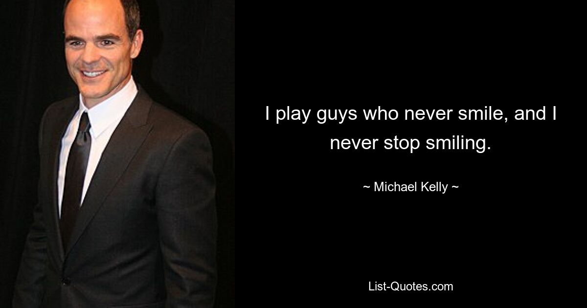 I play guys who never smile, and I never stop smiling. — © Michael Kelly