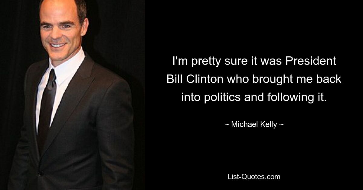 I'm pretty sure it was President Bill Clinton who brought me back into politics and following it. — © Michael Kelly