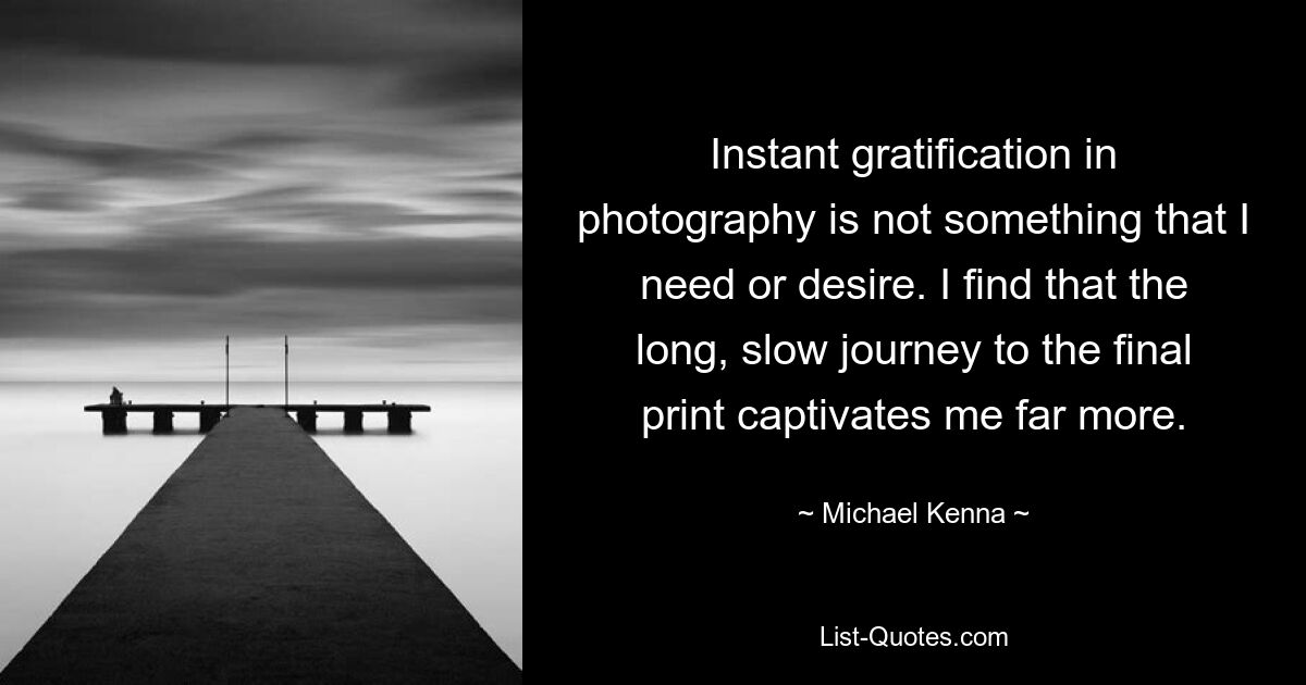 Instant gratification in photography is not something that I need or desire. I find that the long, slow journey to the final print captivates me far more. — © Michael Kenna